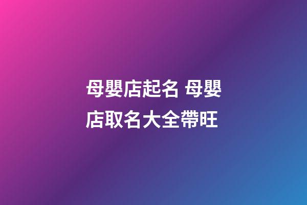 母嬰店起名 母嬰店取名大全帶旺-第1張-店鋪起名-玄機(jī)派